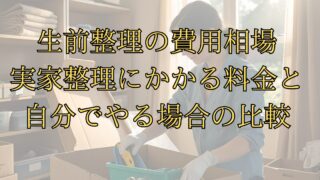 生前整理の費用相場｜実家整理にかかる料金と自分でやる場合の比較 