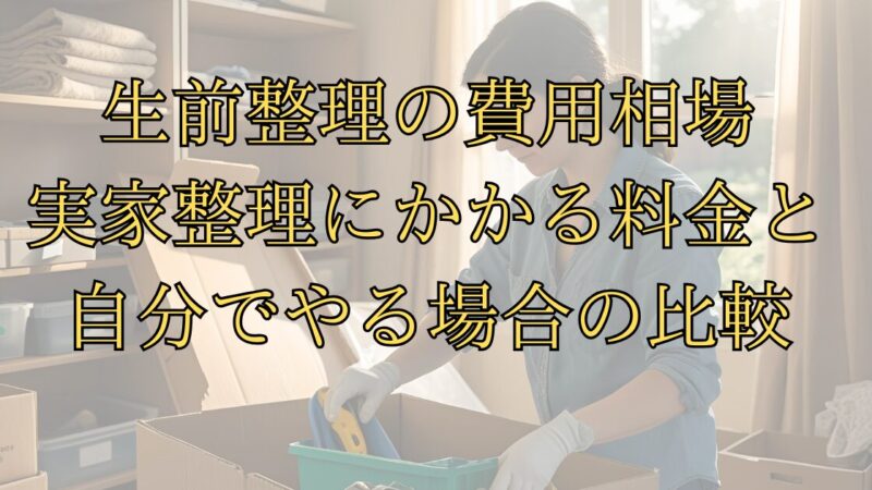 生前整理の費用相場|実家整理にかかる料金と自分でやる場合の比較