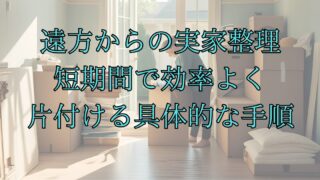 遠方からの実家整理｜短期間で効率よく片付ける具体的な手順【専門家が解説】 