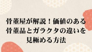 骨董屋が解説！価値のある骨董品とガラクタの違いを簡単に見分ける方法 