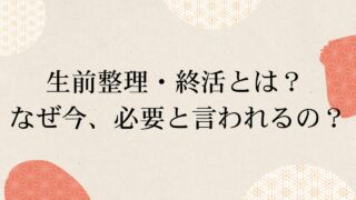 生前整理・終活とは？ なぜ今、必要と言われるの？ 